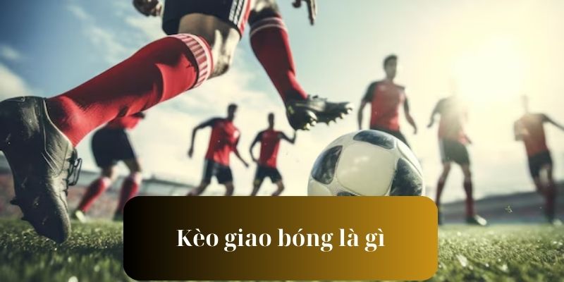 Kèo giao bóng là gì? Nội dung khái quát về cược giao bóng